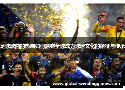 足球歌曲的热潮如何席卷全球成为球迷文化的象征与传承