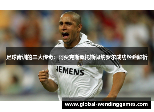 足球青训的三大传奇：阿贾克斯桑托斯佩纳罗尔成功经验解析