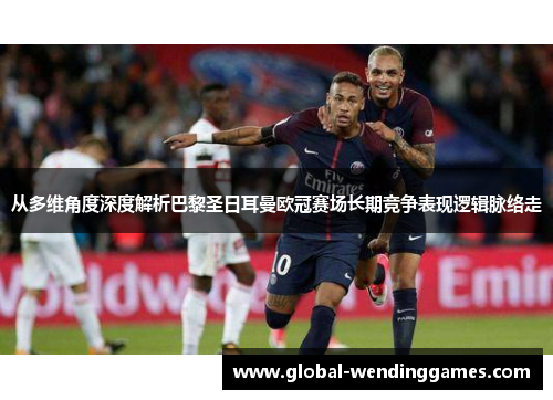 从多维角度深度解析巴黎圣日耳曼欧冠赛场长期竞争表现逻辑脉络走