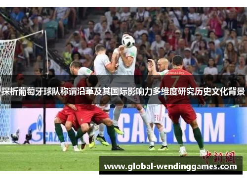 探析葡萄牙球队称谓沿革及其国际影响力多维度研究历史文化背景