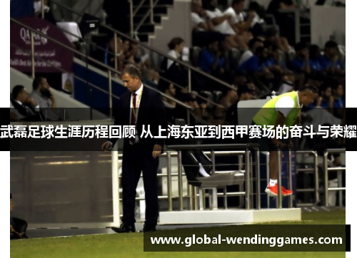 武磊足球生涯历程回顾 从上海东亚到西甲赛场的奋斗与荣耀