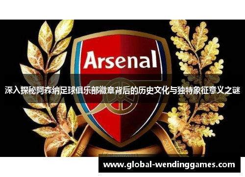 深入探秘阿森纳足球俱乐部徽章背后的历史文化与独特象征意义之谜
