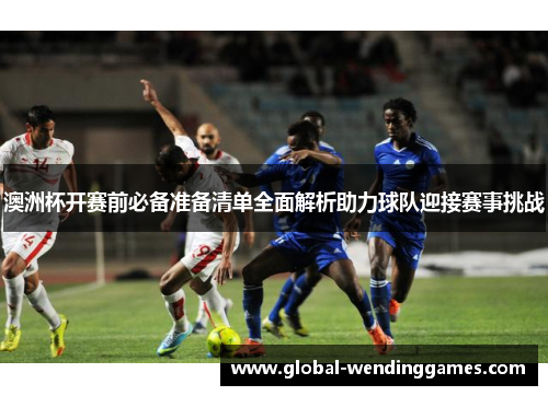 澳洲杯开赛前必备准备清单全面解析助力球队迎接赛事挑战