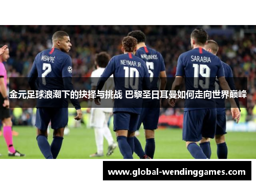 金元足球浪潮下的抉择与挑战 巴黎圣日耳曼如何走向世界巅峰