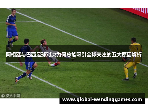 阿根廷与巴西足球对决为何总能吸引全球关注的五大原因解析