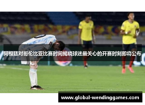 阿根廷对哥伦比亚比赛时间揭晓球迷最关心的开赛时刻即将公布