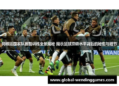 阿根廷国家队赛前训练全景揭秘 揭示足球顶级水平背后的秘密与细节