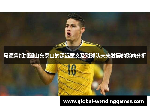 马德鲁加加盟山东泰山的深远意义及对球队未来发展的影响分析