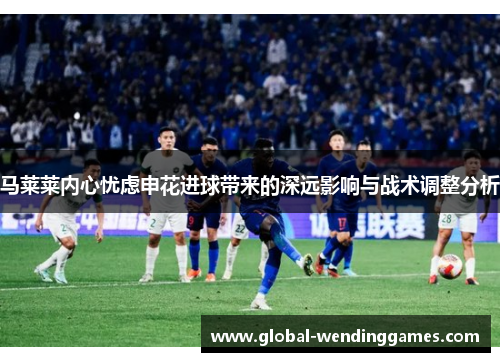马莱莱内心忧虑申花进球带来的深远影响与战术调整分析