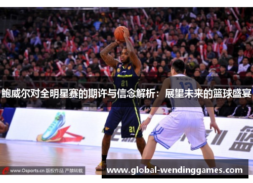 鲍威尔对全明星赛的期许与信念解析：展望未来的篮球盛宴