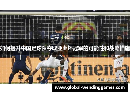 如何提升中国足球队夺取亚洲杯冠军的可能性和战略措施