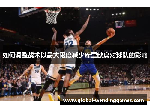 如何调整战术以最大限度减少库里缺席对球队的影响