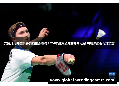 安赛龙凭完美反手斜线扣杀夺得2024年丹麦公开赛男单冠军 展现顶级羽毛球技艺