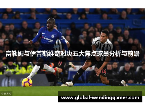 富勒姆与伊普斯维奇对决五大焦点球员分析与前瞻