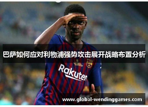 巴萨如何应对利物浦强势攻击展开战略布置分析
