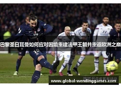 巴黎圣日耳曼如何应对困境重建法甲王朝并重返欧洲之巅