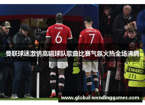 曼联球迷激情高唱球队歌曲比赛气氛火热全场沸腾 曼联球迷激情高唱球队歌曲比赛气氛火热全场沸腾