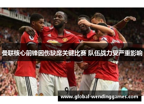 曼联核心前锋因伤缺席关键比赛 队伍战力受严重影响