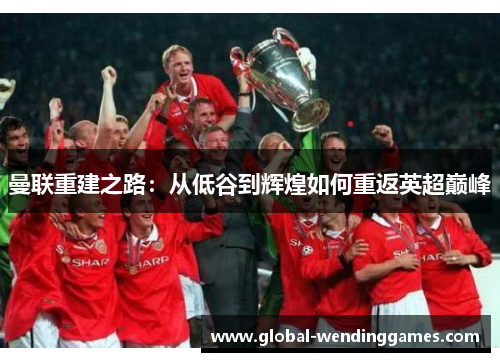 曼联重建之路：从低谷到辉煌如何重返英超巅峰