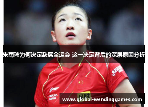 朱雨玲为何决定缺席全运会 这一决定背后的深层原因分析