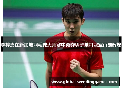 李梓嘉在新加坡羽毛球大师赛中勇夺男子单打冠军再创辉煌