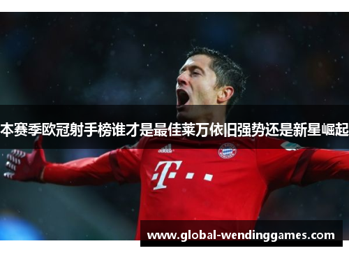 本赛季欧冠射手榜谁才是最佳莱万依旧强势还是新星崛起