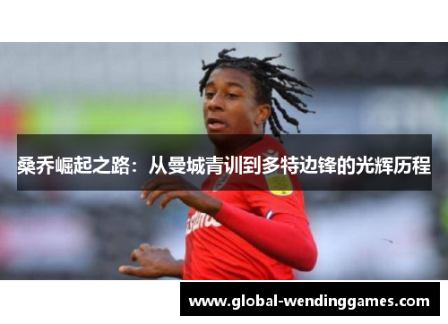 桑乔崛起之路：从曼城青训到多特边锋的光辉历程